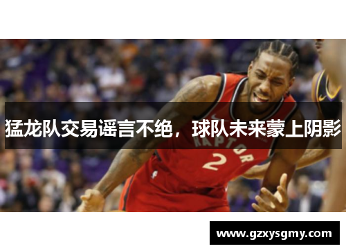 猛龙队交易谣言不绝，球队未来蒙上阴影