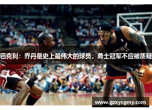 巴克利：乔丹是史上最伟大的球员，勇士冠军不应被质疑